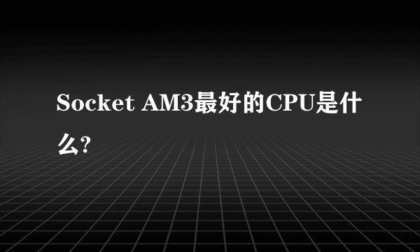 Socket AM3最好的CPU是什么?