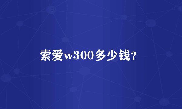 索爱w300多少钱？