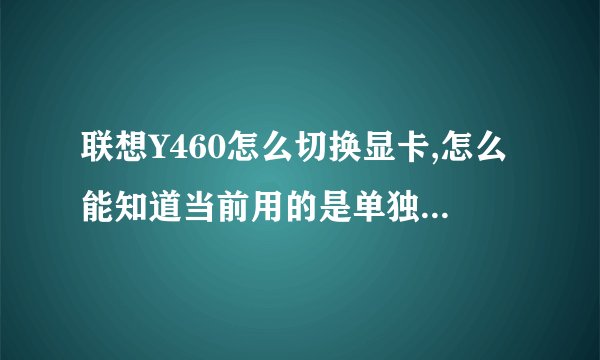 联想Y460怎么切换显卡,怎么能知道当前用的是单独还是集成显卡