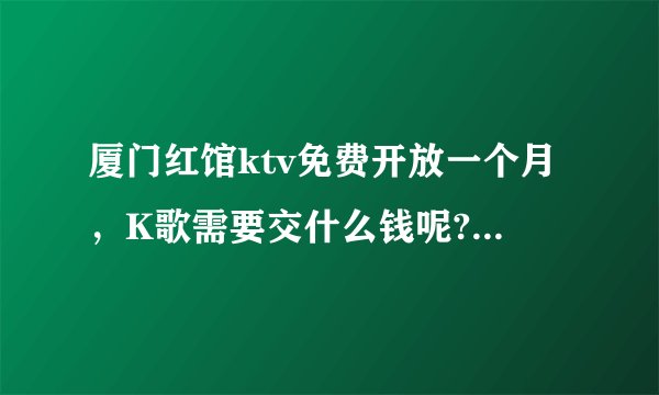 厦门红馆ktv免费开放一个月，K歌需要交什么钱呢?什么人头费？有不需要交钱的包厢吗？