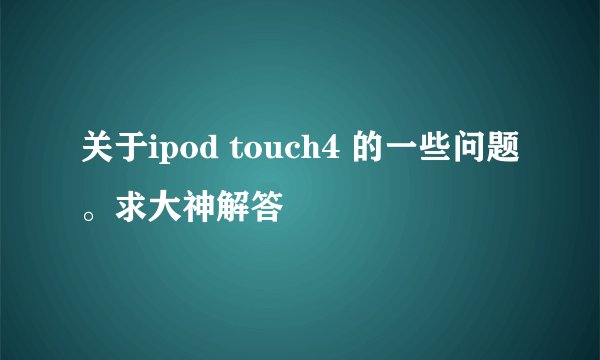 关于ipod touch4 的一些问题。求大神解答