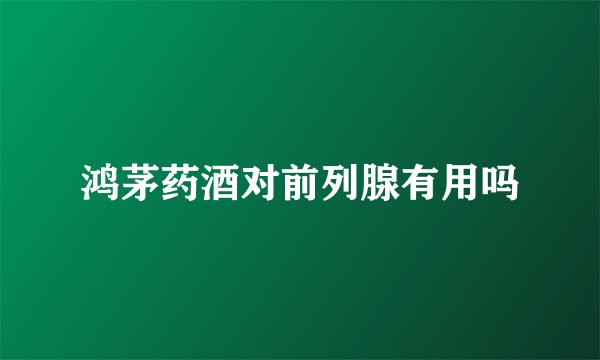 鸿茅药酒对前列腺有用吗