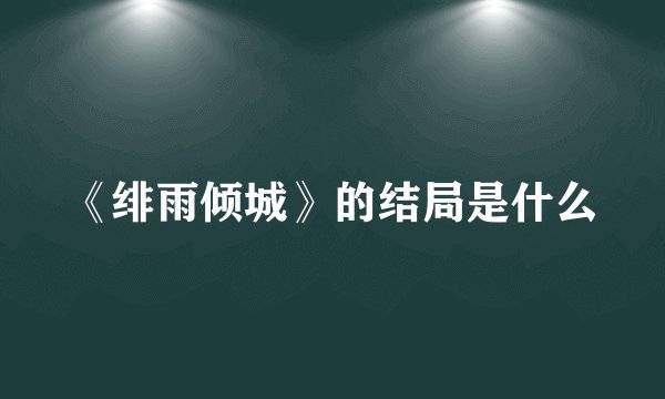 《绯雨倾城》的结局是什么