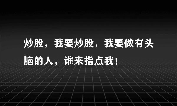 炒股，我要炒股，我要做有头脑的人，谁来指点我！