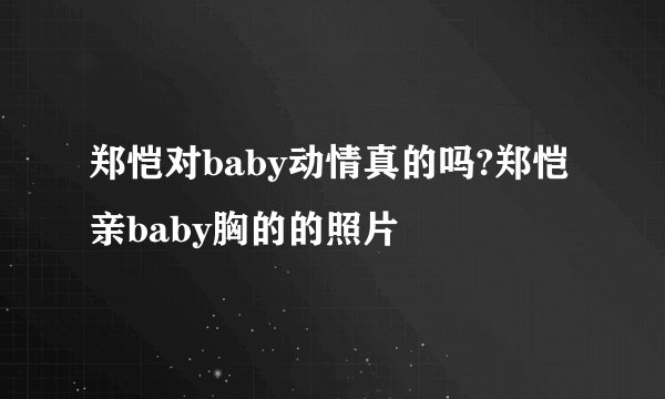郑恺对baby动情真的吗?郑恺亲baby胸的的照片