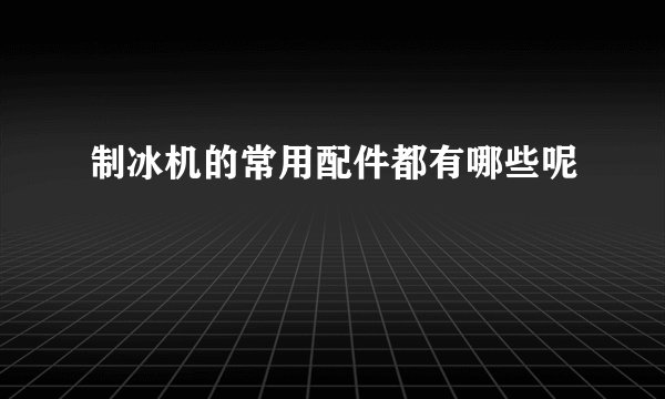 制冰机的常用配件都有哪些呢