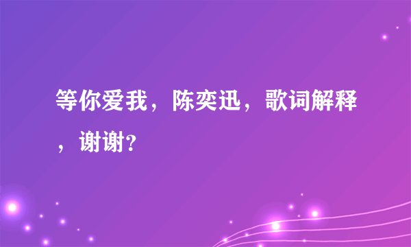 等你爱我，陈奕迅，歌词解释，谢谢？
