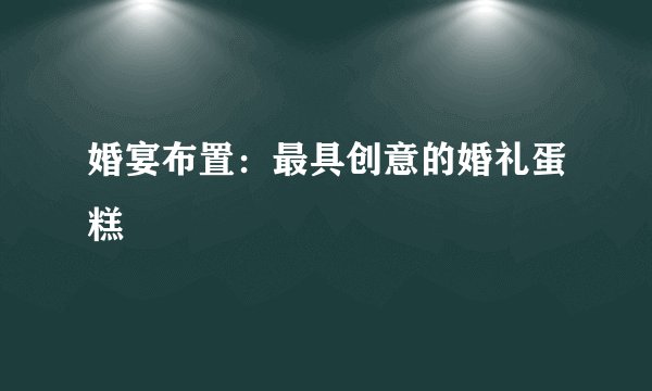 婚宴布置：最具创意的婚礼蛋糕