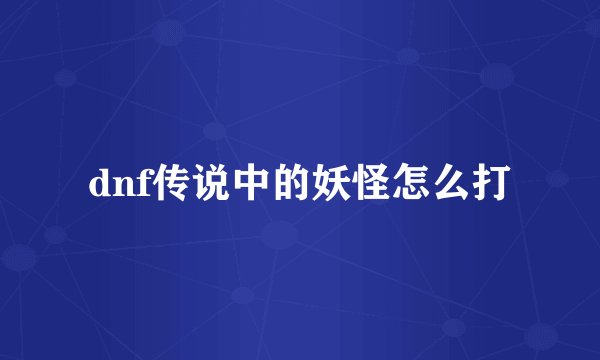 dnf传说中的妖怪怎么打