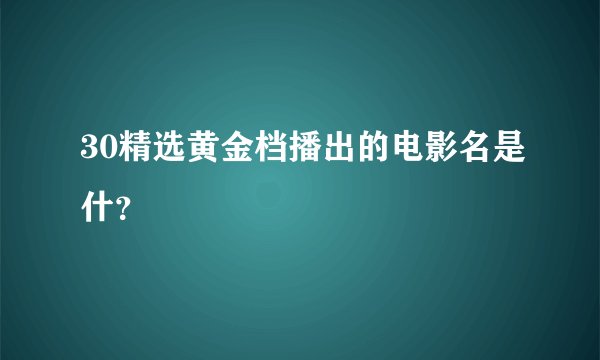 30精选黄金档播出的电影名是什？