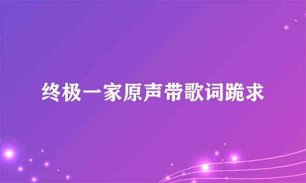 终极一家原声带歌词跪求