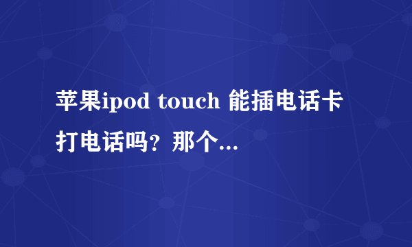 苹果ipod touch 能插电话卡打电话吗？那个苹果皮是什么意思啊。