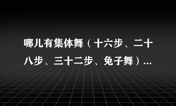 哪儿有集体舞（十六步、二十八步、三十二步、兔子舞）视频教学的下载？？