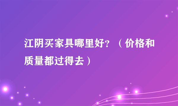 江阴买家具哪里好？（价格和质量都过得去）