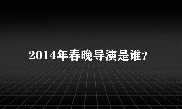 2014年春晚导演是谁？