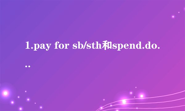 1.pay for sb/sth和spend.doing sth, spend.on sth的用法