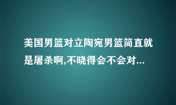 美国男篮对立陶宛男篮简直就是屠杀啊,不晓得会不会对东道主中国队留点薄面?