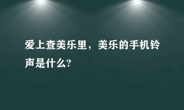 爱上查美乐里，美乐的手机铃声是什么?