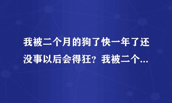 我被二个月的狗了快一年了还没事以后会得狂？我被二个...