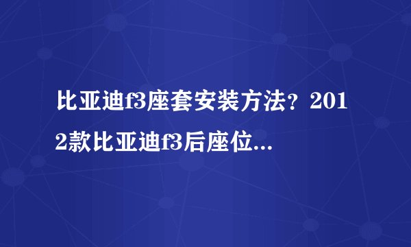 比亚迪f3座套安装方法？2012款比亚迪f3后座位是固定的，怎样安装座套。
