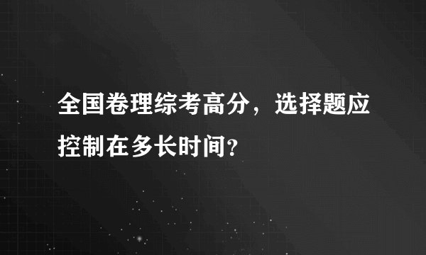 全国卷理综考高分，选择题应控制在多长时间？