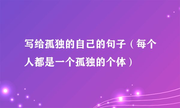 写给孤独的自己的句子（每个人都是一个孤独的个体）