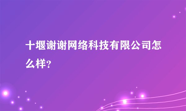 十堰谢谢网络科技有限公司怎么样？