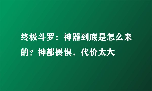 终极斗罗：神器到底是怎么来的？神都畏惧，代价太大