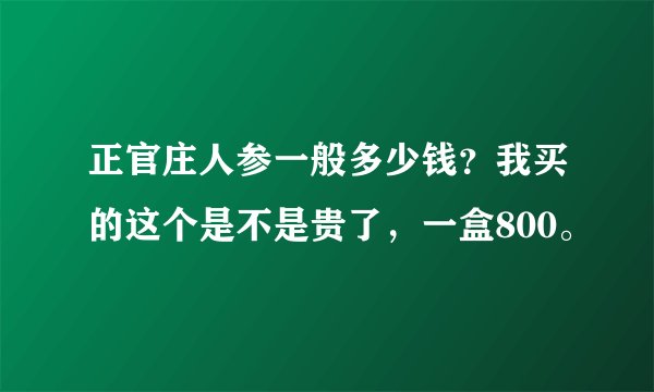 正官庄人参一般多少钱？我买的这个是不是贵了，一盒800。