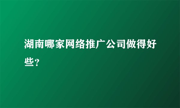 湖南哪家网络推广公司做得好些？