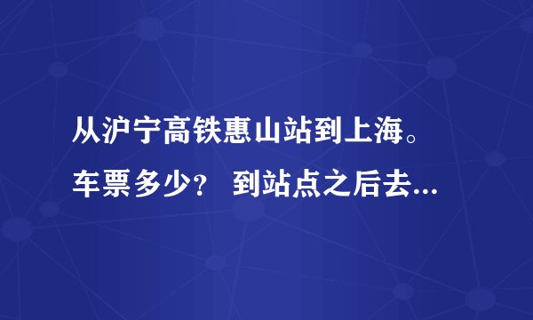 从沪宁高铁惠山站到上海。 车票多少？ 到站点之后去中国馆要乘几路车？几站下车？ 返回一样的问题