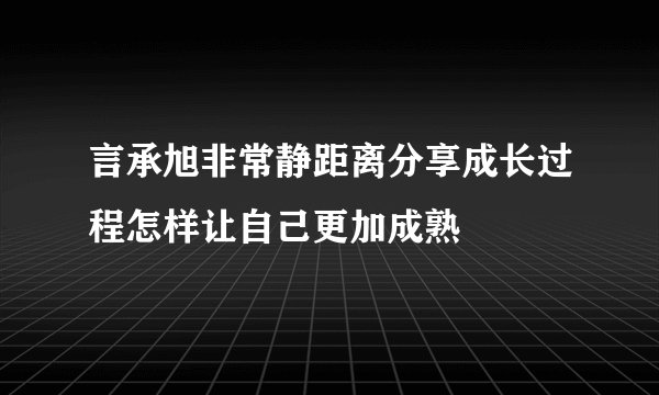 言承旭非常静距离分享成长过程怎样让自己更加成熟