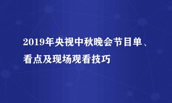 2019年央视中秋晚会节目单、看点及现场观看技巧