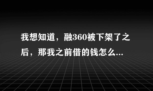 我想知道，融360被下架了之后，那我之前借的钱怎么还呢？有人说一下嘛？不然总感觉怪怪的