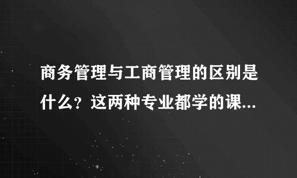 商务管理与工商管理的区别是什么？这两种专业都学的课程有哪些？