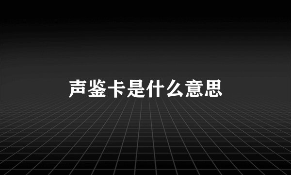 声鉴卡是什么意思
