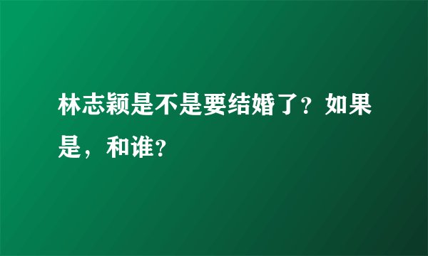 林志颖是不是要结婚了？如果是，和谁？