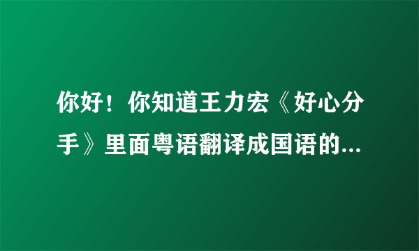 你好！你知道王力宏《好心分手》里面粤语翻译成国语的歌词么？