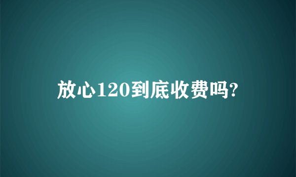 放心120到底收费吗?