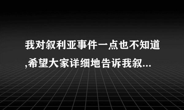 我对叙利亚事件一点也不知道,希望大家详细地告诉我叙利亚事件的来龙去脉,我要做政治课演讲