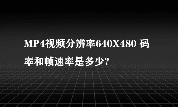 MP4视频分辨率640X480 码率和帧速率是多少?