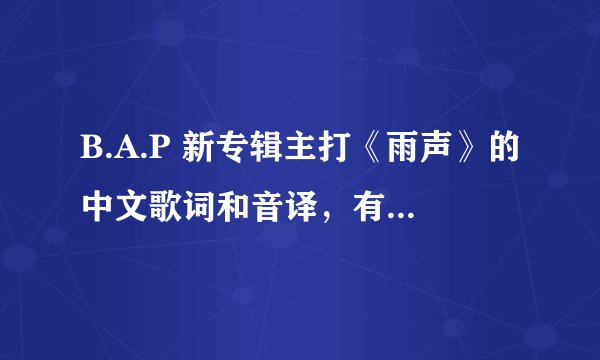 B.A.P 新专辑主打《雨声》的中文歌词和音译，有韩文的话最好了。