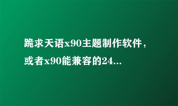 跪求天语x90主题制作软件，或者x90能兼容的240*320的横屏的med格式的就行，拜托了！