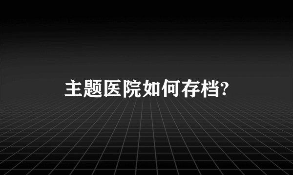 主题医院如何存档?