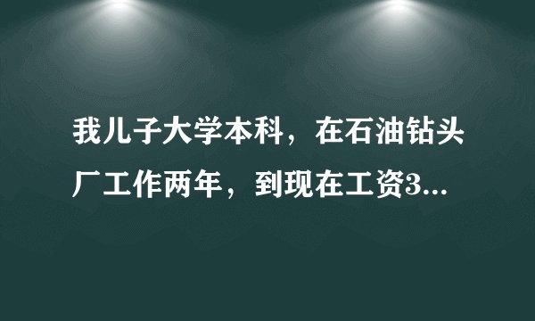 我儿子大学本科，在石油钻头厂工作两年，到现在工资3000元月，请问合适吗？