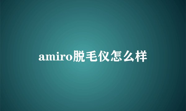 amiro脱毛仪怎么样