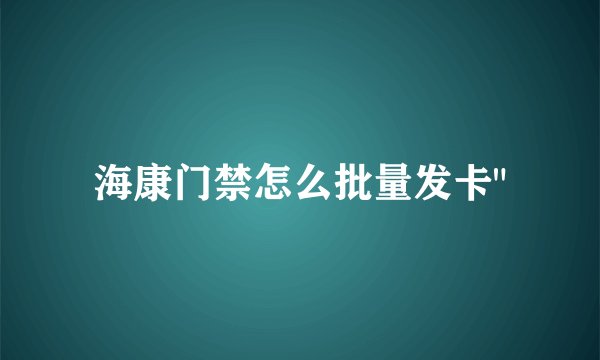 海康门禁怎么批量发卡