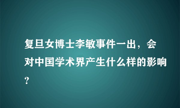 复旦女博士李敏事件一出，会对中国学术界产生什么样的影响？