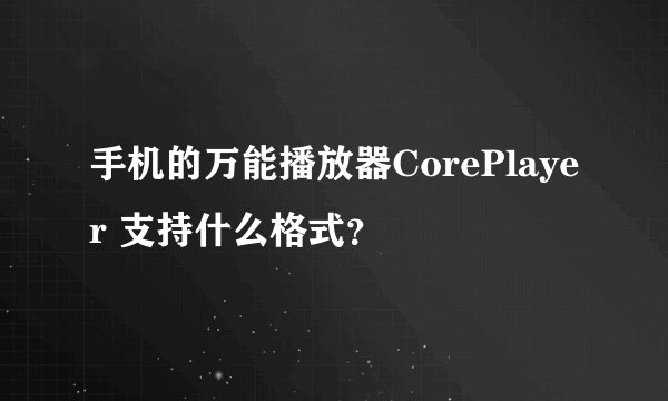 手机的万能播放器CorePlayer 支持什么格式？
