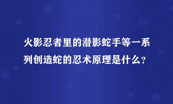 火影忍者里的潜影蛇手等一系列创造蛇的忍术原理是什么？